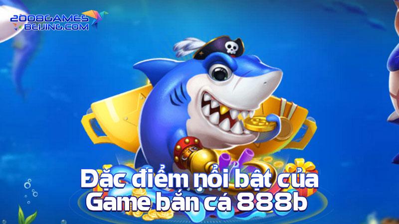 Đặc điểm nổi bật của game bắn cá 888b